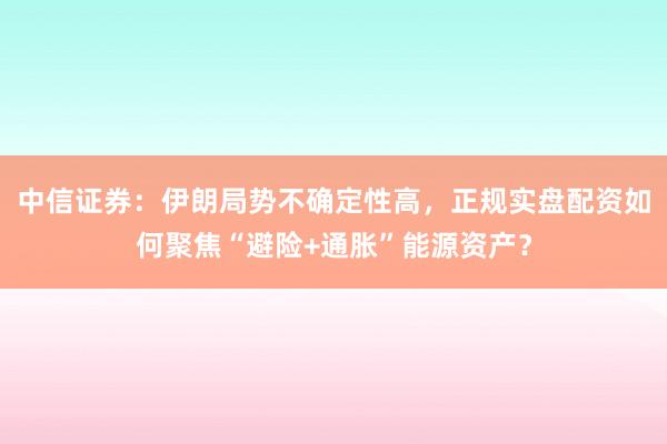 中信证券：伊朗局势不确定性高，正规实盘配资如何聚焦“避险+通胀”能源资产？