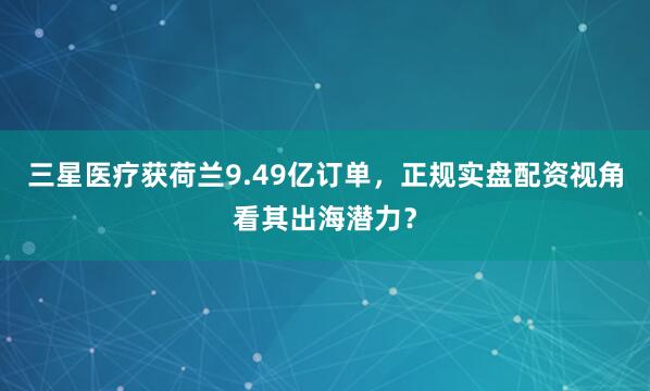 三星医疗获荷兰9.49亿订单，正规实盘配资视角看其出海潜力？