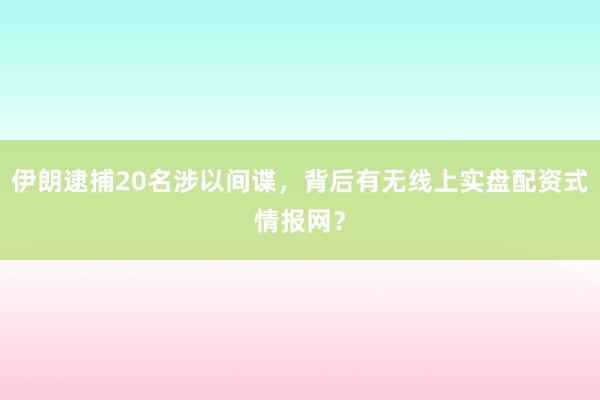 伊朗逮捕20名涉以间谍，背后有无线上实盘配资式情报网？