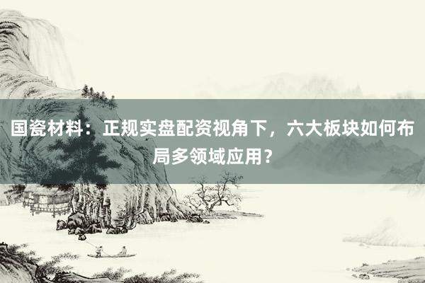 国瓷材料：正规实盘配资视角下，六大板块如何布局多领域应用？