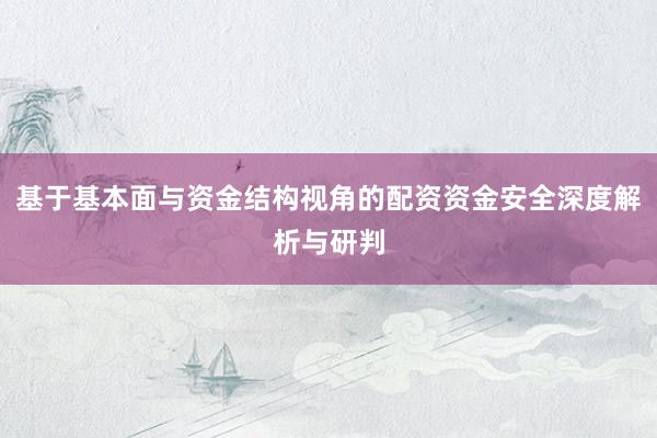 基于基本面与资金结构视角的配资资金安全深度解析与研判
