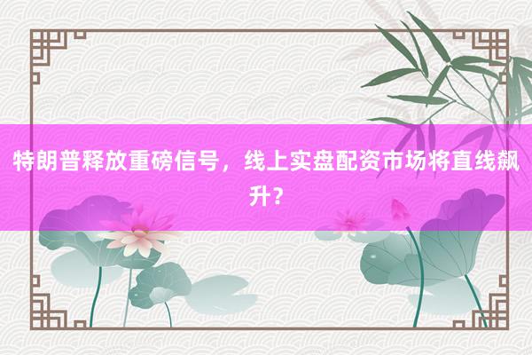 特朗普释放重磅信号，线上实盘配资市场将直线飙升？