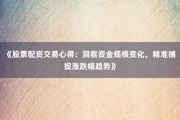 《股票配资交易心得：洞察资金规模变化，精准捕捉涨跌幅趋势》
