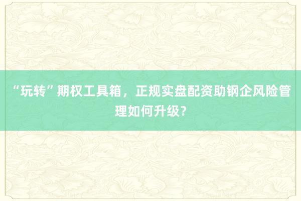 “玩转”期权工具箱，正规实盘配资助钢企风险管理如何升级？