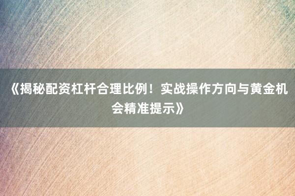 《揭秘配资杠杆合理比例！实战操作方向与黄金机会精准提示》