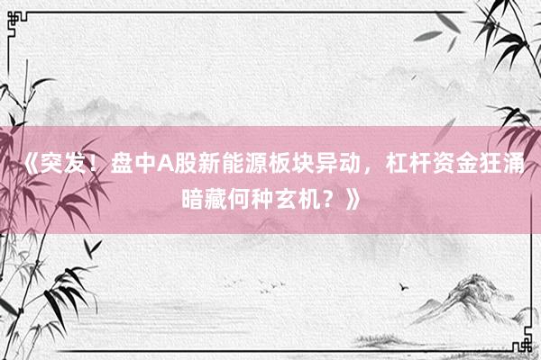 《突发！盘中A股新能源板块异动，杠杆资金狂涌暗藏何种玄机？》