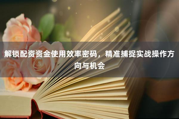 解锁配资资金使用效率密码，精准捕捉实战操作方向与机会