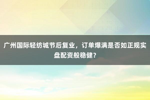 广州国际轻纺城节后复业，订单爆满是否如正规实盘配资般稳健？