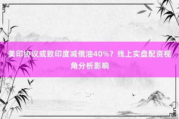 美印协议或致印度减俄油40%？线上实盘配资视角分析影响