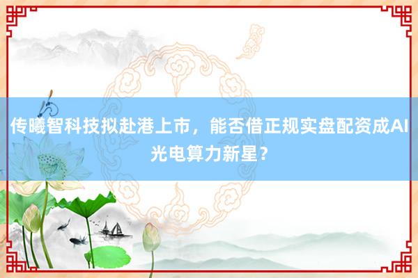 传曦智科技拟赴港上市，能否借正规实盘配资成AI光电算力新星？