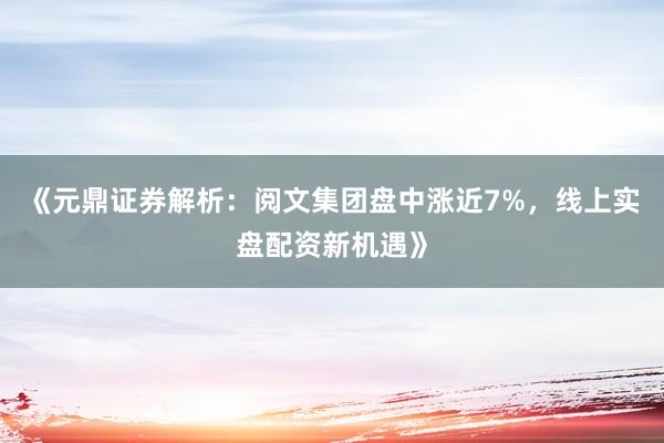 《元鼎证券解析：阅文集团盘中涨近7%，线上实盘配资新机遇》