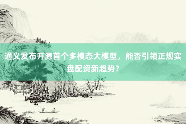 通义发布开源首个多模态大模型，能否引领正规实盘配资新趋势？