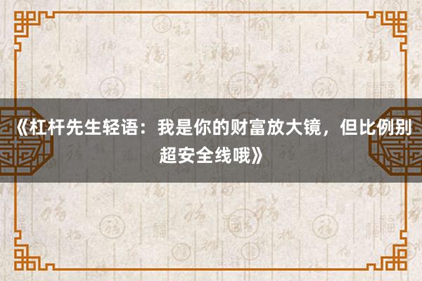 《杠杆先生轻语：我是你的财富放大镜，但比例别超安全线哦》