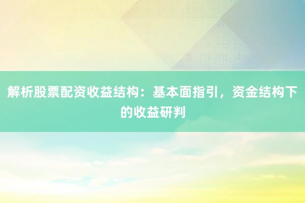 解析股票配资收益结构：基本面指引，资金结构下的收益研判
