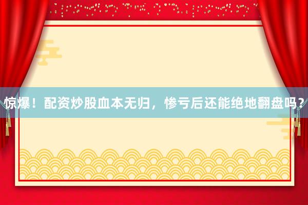 惊爆！配资炒股血本无归，惨亏后还能绝地翻盘吗？