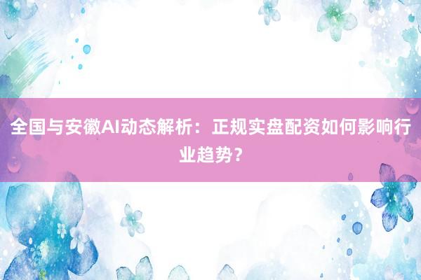 全国与安徽AI动态解析：正规实盘配资如何影响行业趋势？