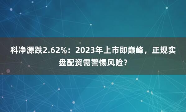 科净源跌2.62%：2023年上市即巅峰，正规实盘配资需警惕风险？