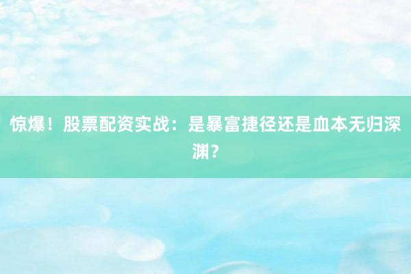 惊爆！股票配资实战：是暴富捷径还是血本无归深渊？