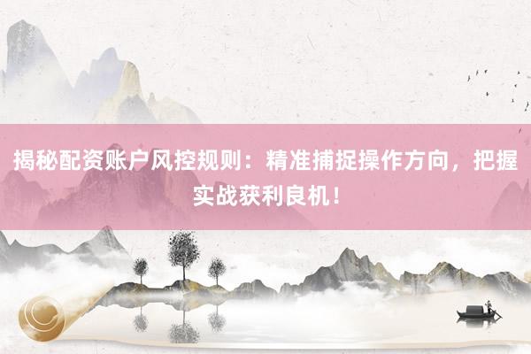 揭秘配资账户风控规则：精准捕捉操作方向，把握实战获利良机！