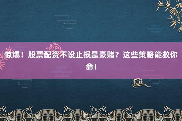 惊爆！股票配资不设止损是豪赌？这些策略能救你命！