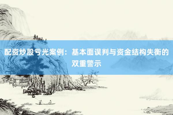 配资炒股亏光案例：基本面误判与资金结构失衡的双重警示