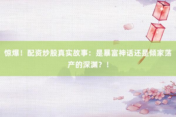 惊爆！配资炒股真实故事：是暴富神话还是倾家荡产的深渊？！