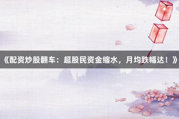 《配资炒股翻车：超股民资金缩水，月均跌幅达！》