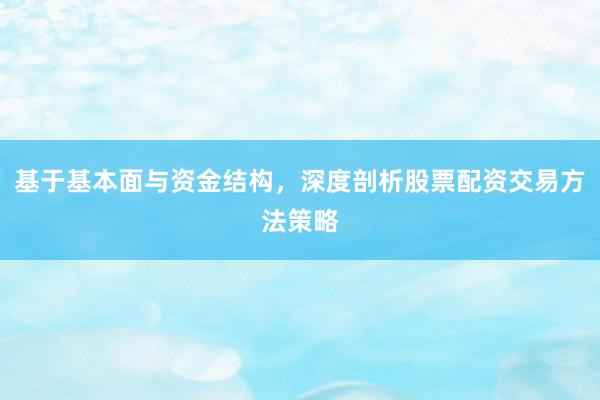 基于基本面与资金结构，深度剖析股票配资交易方法策略