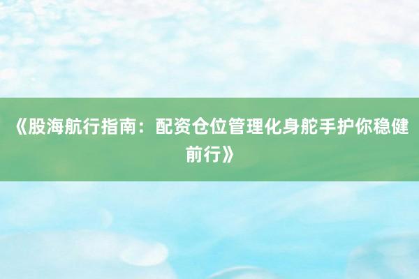 《股海航行指南：配资仓位管理化身舵手护你稳健前行》