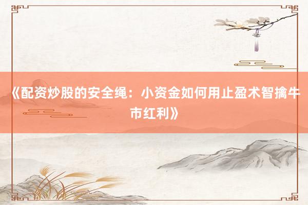 《配资炒股的安全绳：小资金如何用止盈术智擒牛市红利》