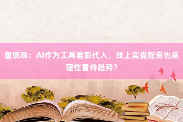 董明珠：AI作为工具难取代人，线上实盘配资也需理性看待趋势？