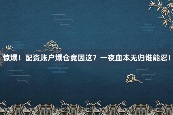 惊爆！配资账户爆仓竟因这？一夜血本无归谁能忍！