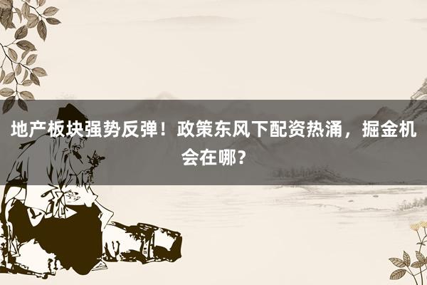 地产板块强势反弹！政策东风下配资热涌，掘金机会在哪？