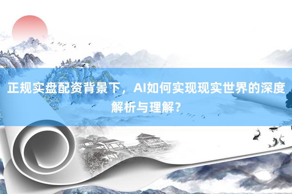 正规实盘配资背景下，AI如何实现现实世界的深度解析与理解？