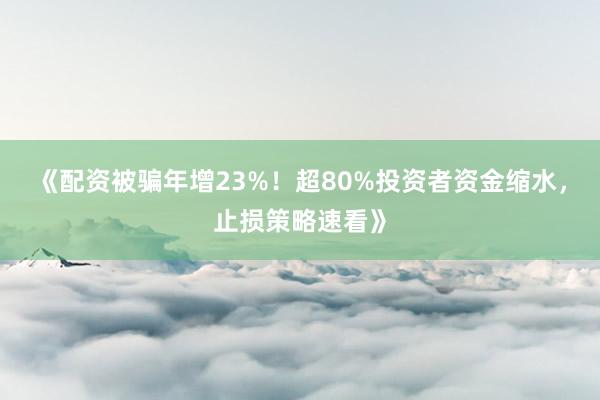《配资被骗年增23%！超80%投资者资金缩水，止损策略速看》