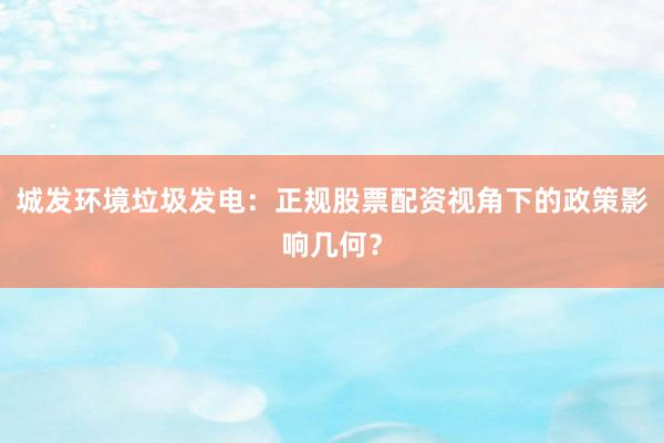城发环境垃圾发电：正规股票配资视角下的政策影响几何？