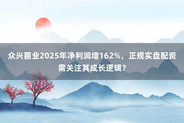 众兴菌业2025年净利润增162%，正规实盘配资需关注其成长逻辑？
