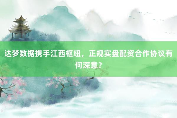 达梦数据携手江西枢纽，正规实盘配资合作协议有何深意？