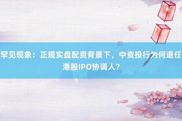 罕见现象：正规实盘配资背景下，中资投行为何退任港股IPO协调人？