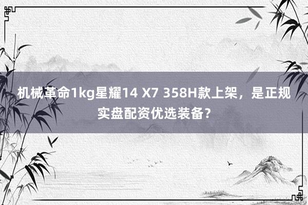 机械革命1kg星耀14 X7 358H款上架，<a href=