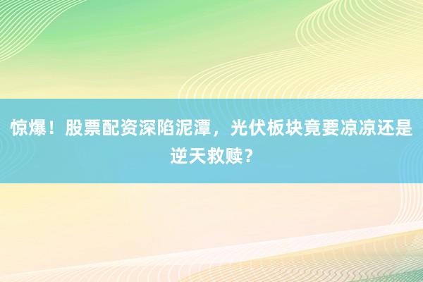 惊爆！股票配资深陷泥潭，光伏板块竟要凉凉还是逆天救赎？