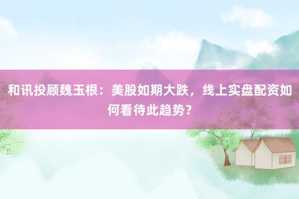 和讯投顾魏玉根：美股如期大跌，线上实盘配资如何看待此趋势？