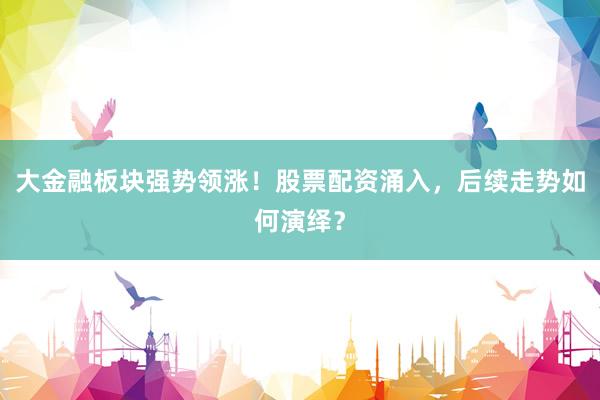 大金融板块强势领涨！股票配资涌入，后续走势如何演绎？