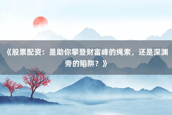 《股票配资：是助你攀登财富峰的绳索，还是深渊旁的陷阱？》