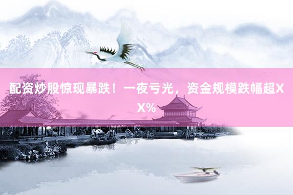 配资炒股惊现暴跌！一夜亏光，资金规模跌幅超XX%