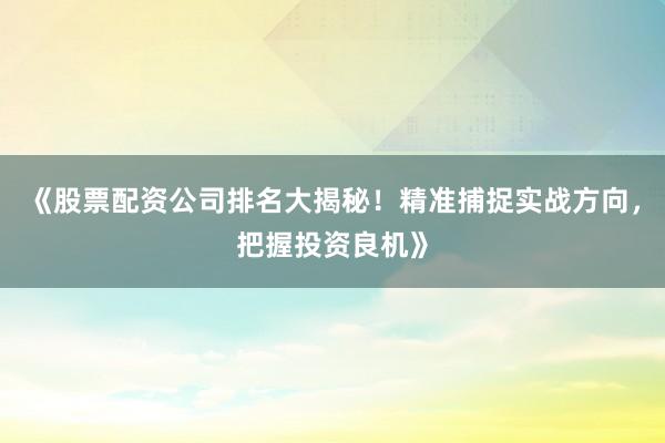 《股票配资公司排名大揭秘！精准捕捉实战方向，把握投资良机》