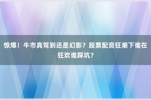 惊爆！牛市真驾到还是幻影？股票配资狂潮下谁在狂欢谁踩坑？