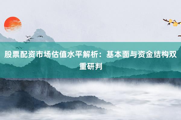 股票配资市场估值水平解析：基本面与资金结构双重研判