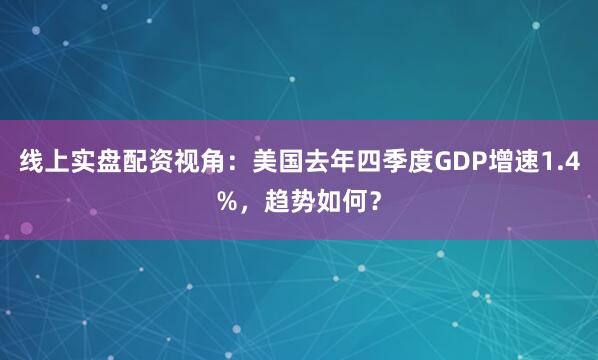 线上实盘配资视角：美国去年四季度GDP增速1.4%，趋势如何？