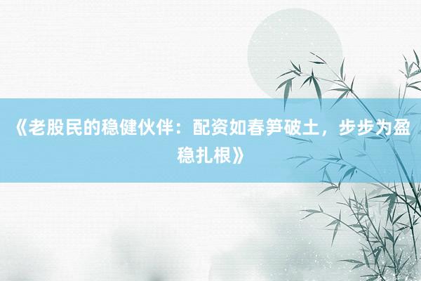 《老股民的稳健伙伴：配资如春笋破土，步步为盈稳扎根》